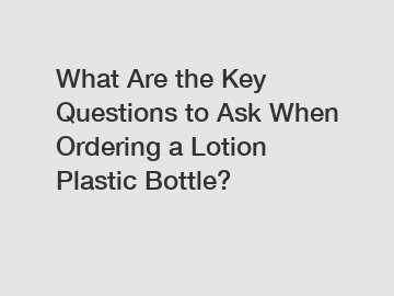 What Are the Key Questions to Ask When Ordering a Lotion Plastic Bottle?