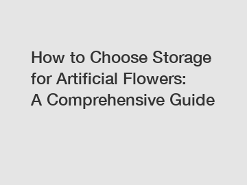 How to Choose Storage for Artificial Flowers: A Comprehensive Guide How to Choose Storage for Artificial Flowers: A Comprehensive Guide
