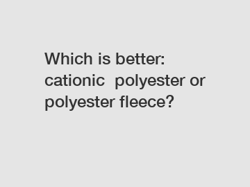 Which is better: cationic  polyester or polyester fleece?