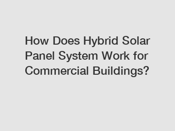 How Does Hybrid Solar Panel System Work for Commercial Buildings?