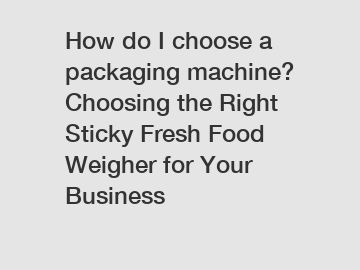 How do I choose a packaging machine? Choosing the Right Sticky Fresh Food Weigher for Your Business