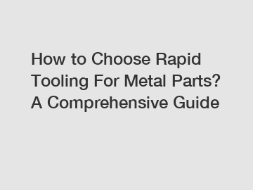 How to Choose Rapid Tooling For Metal Parts? A Comprehensive Guide