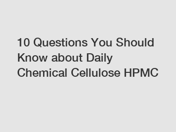 10 Questions You Should Know about Daily Chemical Cellulose HPMC
