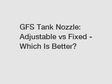 GFS Tank Nozzle: Adjustable vs Fixed - Which Is Better?