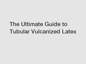 The Ultimate Guide to Tubular Vulcanized Latex