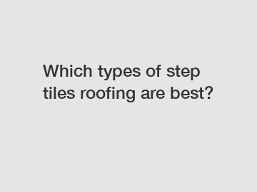 Which types of step tiles roofing are best?