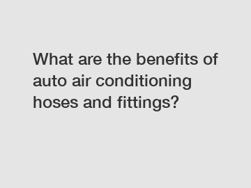 What are the benefits of auto air conditioning hoses and fittings?