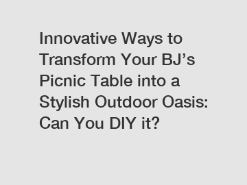 Innovative Ways to Transform Your BJ’s Picnic Table into a Stylish Outdoor Oasis: Can You DIY it?