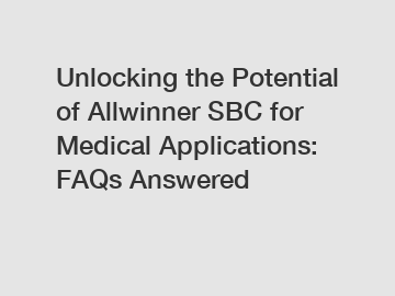 Unlocking the Potential of Allwinner SBC for Medical Applications: FAQs Answered