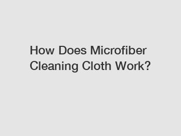 How Does Microfiber Cleaning Cloth Work?