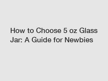 How to Choose 5 oz Glass Jar: A Guide for Newbies