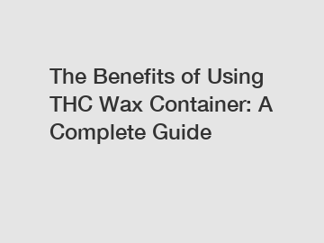 The Benefits of Using THC Wax Container: A Complete Guide