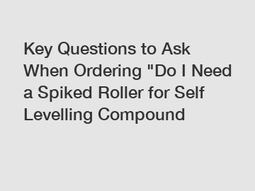 Key Questions to Ask When Ordering "Do I Need a Spiked Roller for Self Levelling Compound