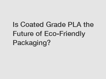 Is Coated Grade PLA the Future of Eco-Friendly Packaging?