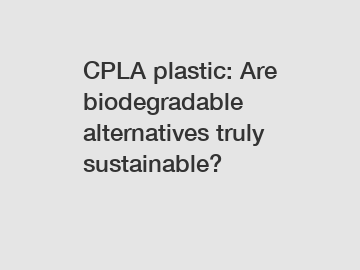 CPLA plastic: Are biodegradable alternatives truly sustainable?