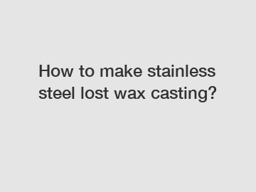 How to make stainless steel lost wax casting? How to make stainless steel lost wax casting?