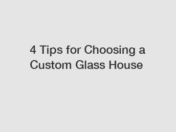 4 Tips for Choosing a Custom Glass House