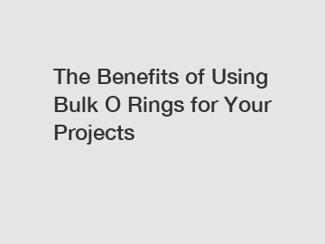 The Benefits of Using Bulk O Rings for Your Projects