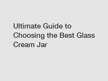 Ultimate Guide to Choosing the Best Glass Cream Jar