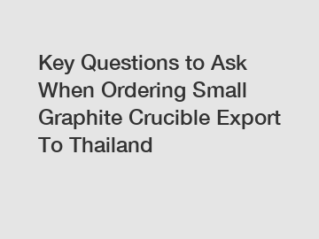 Key Questions to Ask When Ordering Small Graphite Crucible Export To Thailand