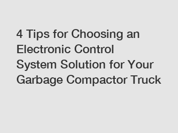 4 Tips for Choosing an Electronic Control System Solution for Your Garbage Compactor Truck