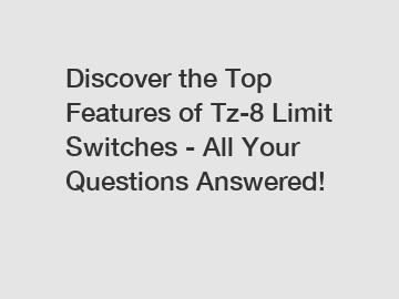 Discover the Top Features of Tz-8 Limit Switches - All Your Questions Answered!