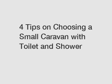 4 Tips on Choosing a Small Caravan with Toilet and Shower