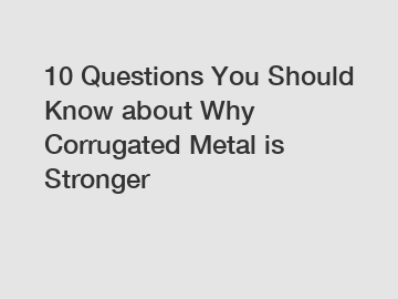 10 Questions You Should Know about Why Corrugated Metal is Stronger