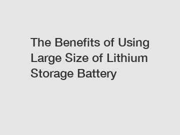 The Benefits of Using Large Size of Lithium Storage Battery