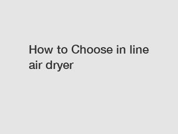 How to Choose in line air dryer How to Choose in line air dryer