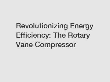 Revolutionizing Energy Efficiency: The Rotary Vane Compressor