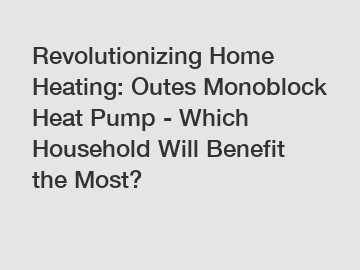 Revolutionizing Home Heating: Outes Monoblock Heat Pump - Which Household Will Benefit the Most?