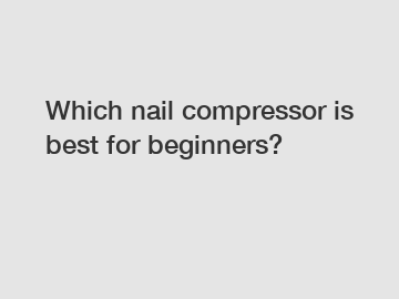 Which nail compressor is best for beginners?