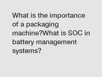 What is the importance of a packaging machine?What is SOC in battery management systems?