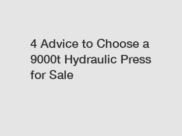4 Advice to Choose a 9000t Hydraulic Press for Sale