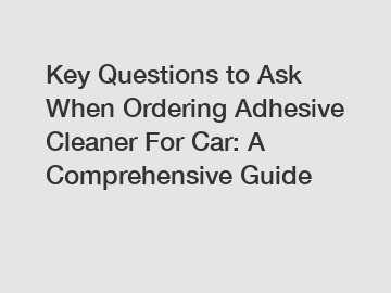 Key Questions to Ask When Ordering Adhesive Cleaner For Car: A Comprehensive Guide