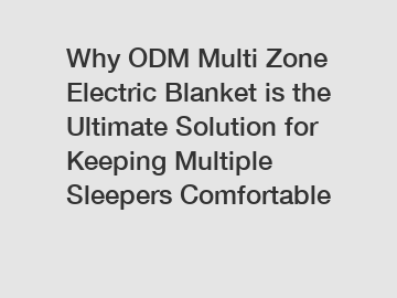 Why ODM Multi Zone Electric Blanket is the Ultimate Solution for Keeping Multiple Sleepers Comfortable