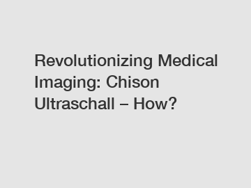Revolutionizing Medical Imaging: Chison Ultraschall &ndash; How?
