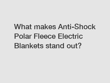 What makes Anti-Shock Polar Fleece Electric Blankets stand out?