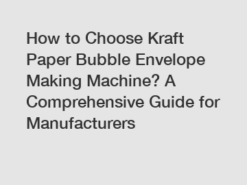 How to Choose Kraft Paper Bubble Envelope Making Machine? A Comprehensive Guide for Manufacturers
