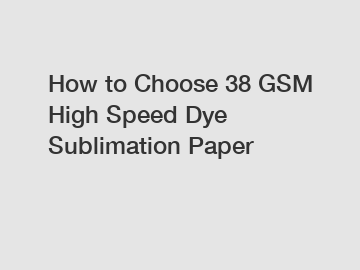 How to Choose 38 GSM High Speed Dye Sublimation Paper