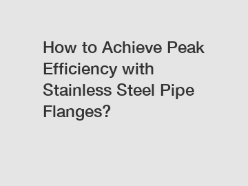 How to Achieve Peak Efficiency with Stainless Steel Pipe Flanges?