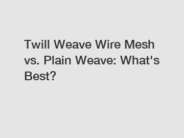 Twill Weave Wire Mesh vs. Plain Weave: What's Best?