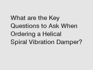 What are the Key Questions to Ask When Ordering a Helical Spiral Vibration Damper?