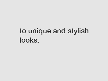 to unique and stylish looks.