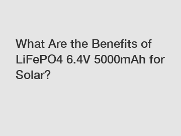 What Are the Benefits of LiFePO4 6.4V 5000mAh for Solar?