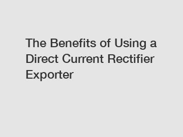 The Benefits of Using a Direct Current Rectifier Exporter