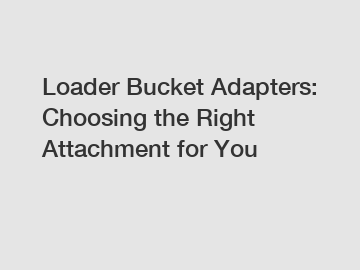 Loader Bucket Adapters: Choosing the Right Attachment for You