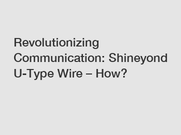 Revolutionizing Communication: Shineyond U-Type Wire – How?