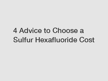 4 Advice to Choose a Sulfur Hexafluoride Cost